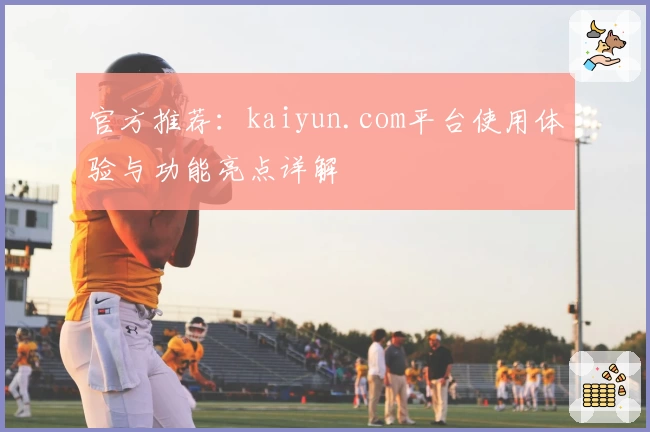 官方推荐：kaiyun.com平台使用体验与功能亮点详解