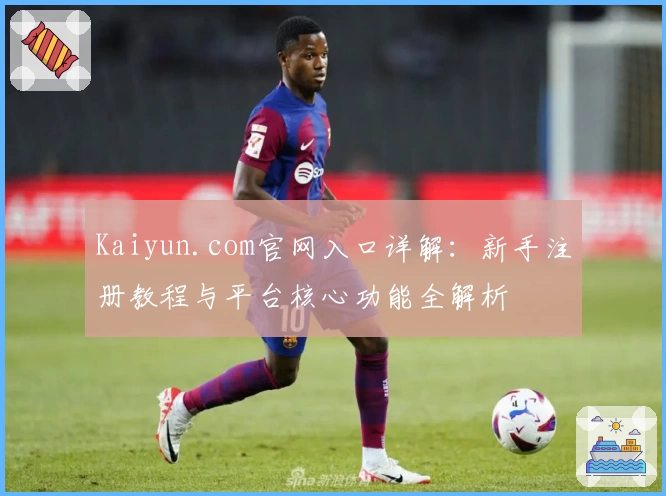 Kaiyun.com官网入口详解：新手注册教程与平台核心功能全解析