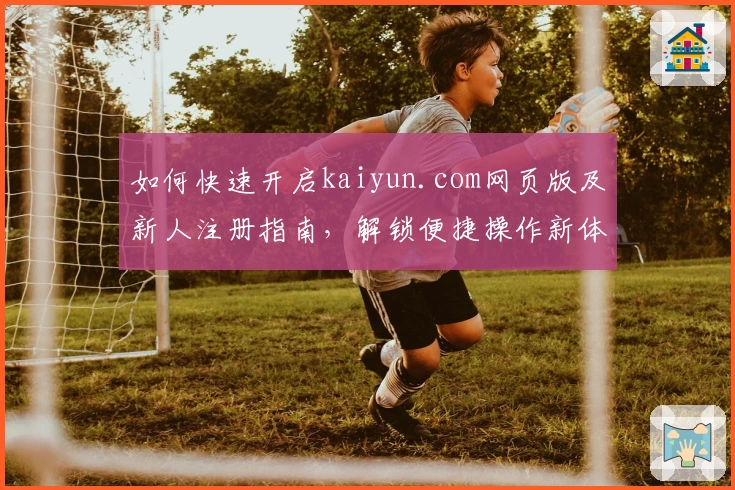 如何快速开启kaiyun.com网页版及新人注册指南，解锁便捷操作新体验