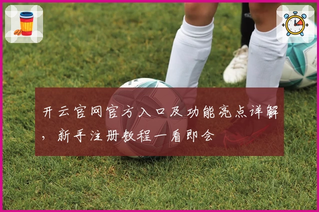 开云官网官方入口及功能亮点详解，新手注册教程一看即会