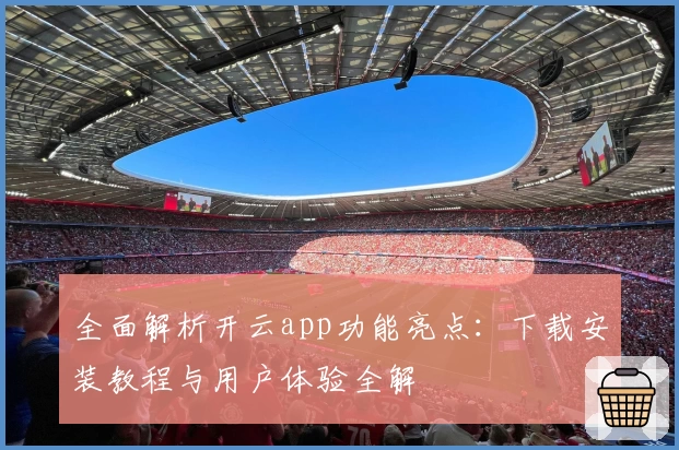 全面解析开云app功能亮点：下载安装教程与用户体验全解