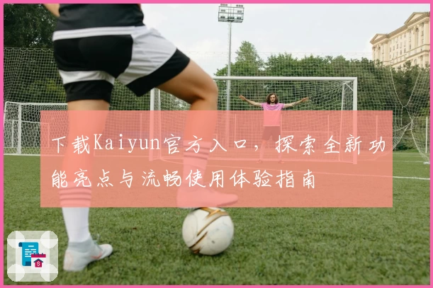 下载Kaiyun官方入口，探索全新功能亮点与流畅使用体验指南