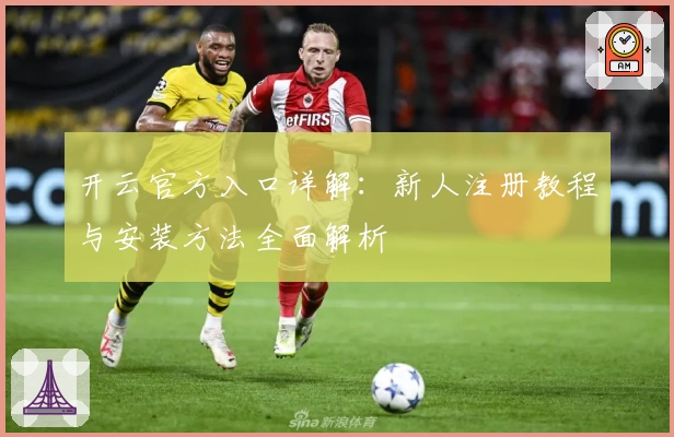 开云官方入口详解：新人注册教程与安装方法全面解析