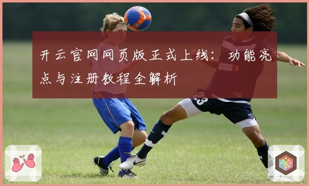 开云官网网页版正式上线：功能亮点与注册教程全解析