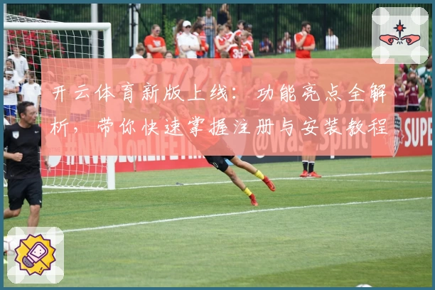 开云体育新版上线：功能亮点全解析，带你快速掌握注册与安装教程