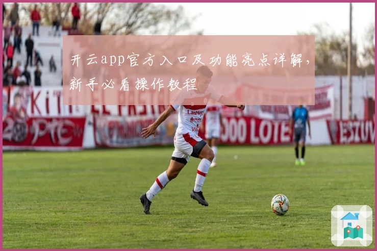开云app官方入口及功能亮点详解，新手必看操作教程