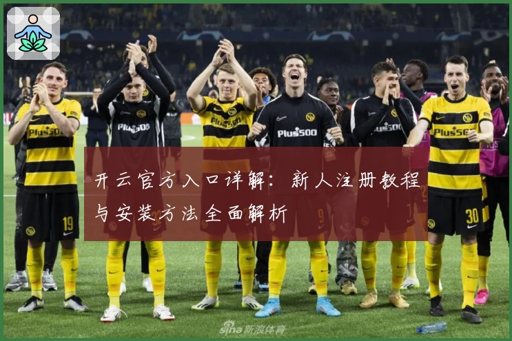 开云官方入口详解：新人注册教程与安装方法全面解析