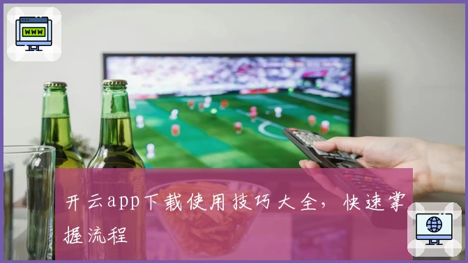 开云app下载使用技巧大全，快速掌握流程