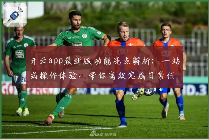 开云app最新版功能亮点解析：一站式操作体验，带你高效完成日常任务