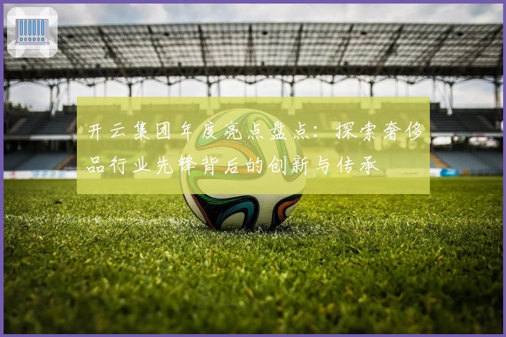 开云集团年度亮点盘点：探索奢侈品行业先锋背后的创新与传承