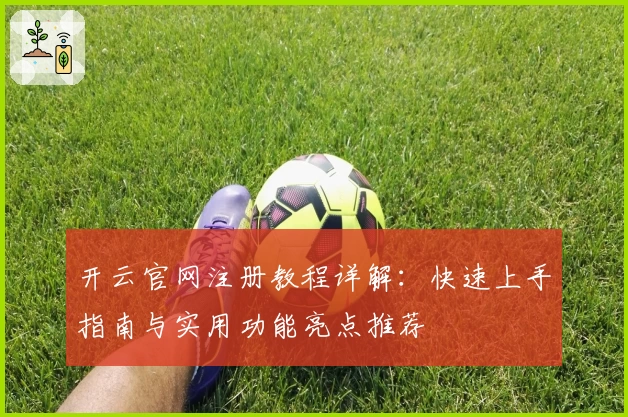开云官网注册教程详解：快速上手指南与实用功能亮点推荐