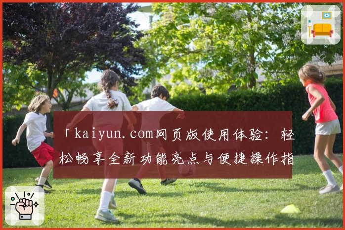 「kaiyun.com网页版使用体验：轻松畅享全新功能亮点与便捷操作指南」