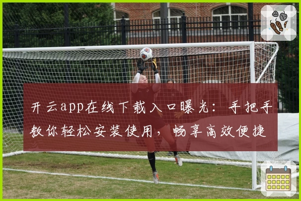 开云app在线下载入口曝光：手把手教你轻松安装使用，畅享高效便捷体验