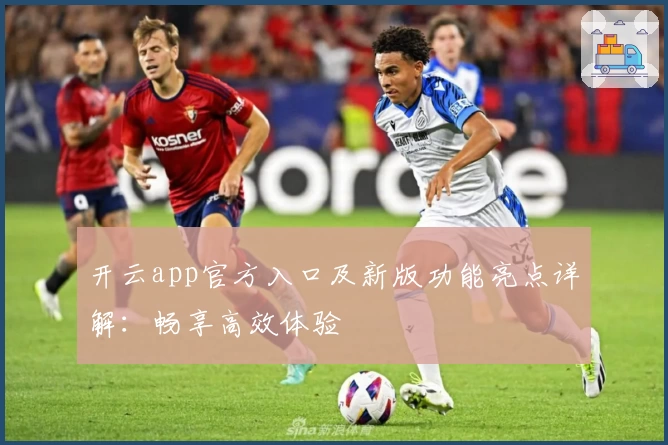 开云app官方入口及新版功能亮点详解：畅享高效体验