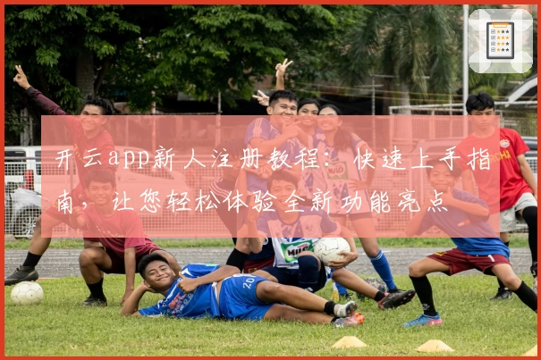 开云app新人注册教程：快速上手指南，让您轻松体验全新功能亮点