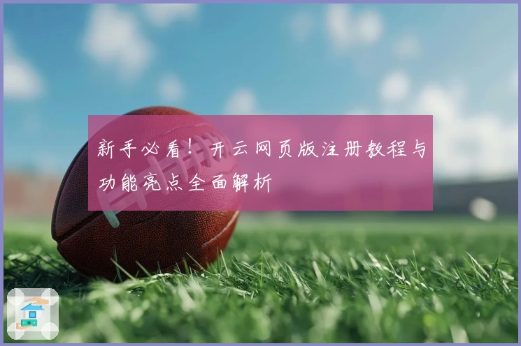 新手必看！开云网页版注册教程与功能亮点全面解析