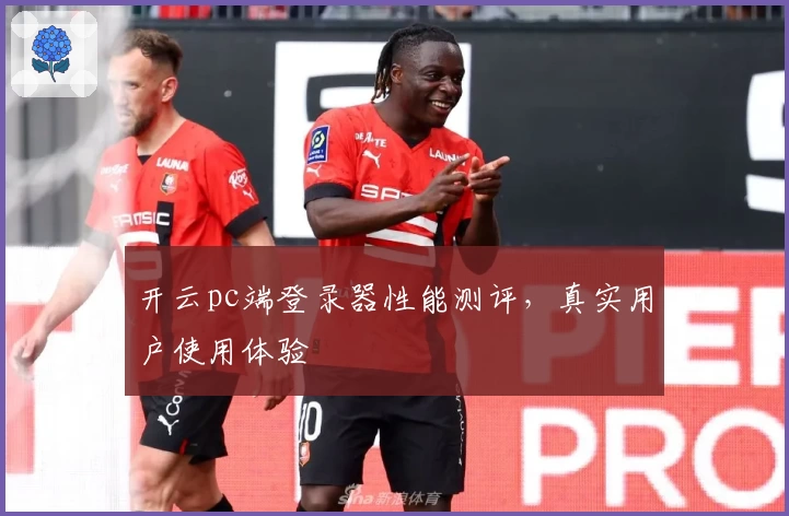 开云pc端登录器性能测评，真实用户使用体验