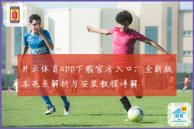 开云体育app下载官方入口：全新版本亮点解析与安装教程详解
