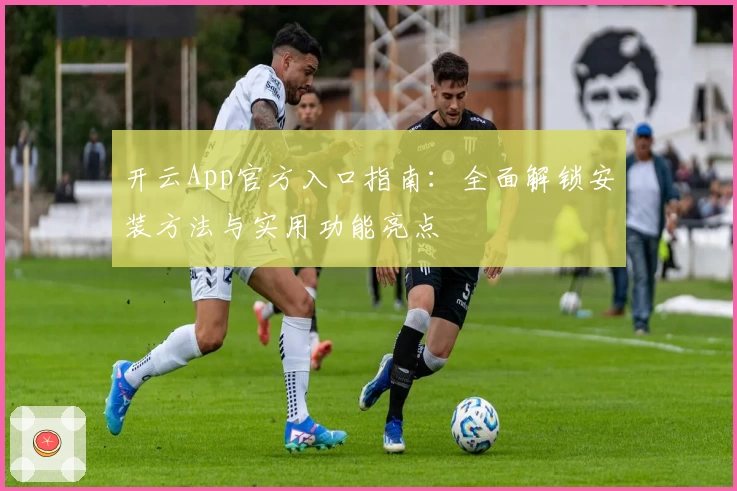 开云App官方入口指南：全面解锁安装方法与实用功能亮点