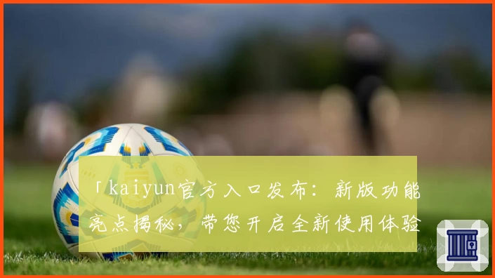 「kaiyun官方入口发布：新版功能亮点揭秘，带您开启全新使用体验」