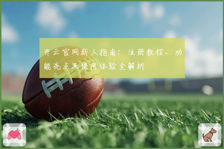 开云官网新人指南：注册教程、功能亮点及使用体验全解析
