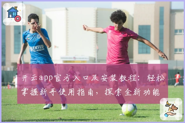 开云app官方入口及安装教程：轻松掌握新手使用指南，探索全新功能亮点