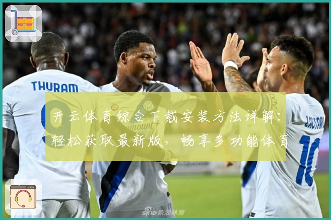 开云体育综合下载安装方法详解：轻松获取最新版，畅享多功能体育体验