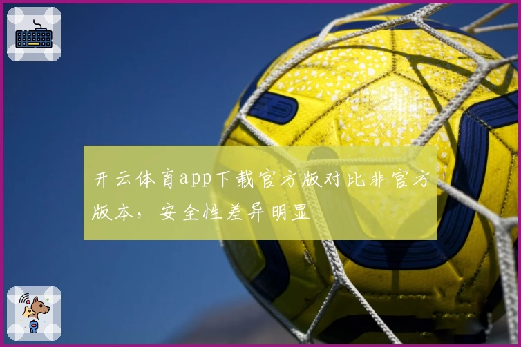 开云体育app下载官方版对比非官方版本，安全性差异明显