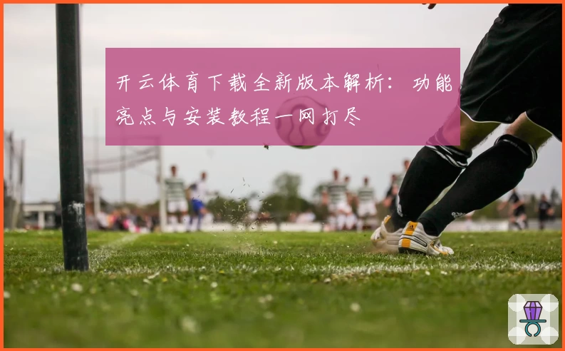 开云体育下载全新版本解析：功能亮点与安装教程一网打尽