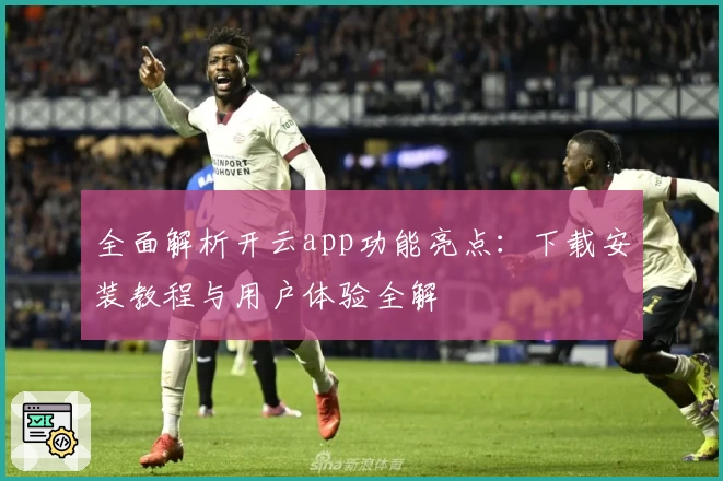 全面解析开云app功能亮点：下载安装教程与用户体验全解