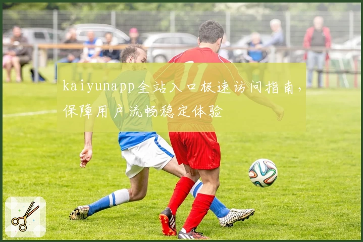 kaiyunapp全站入口极速访问指南，保障用户流畅稳定体验