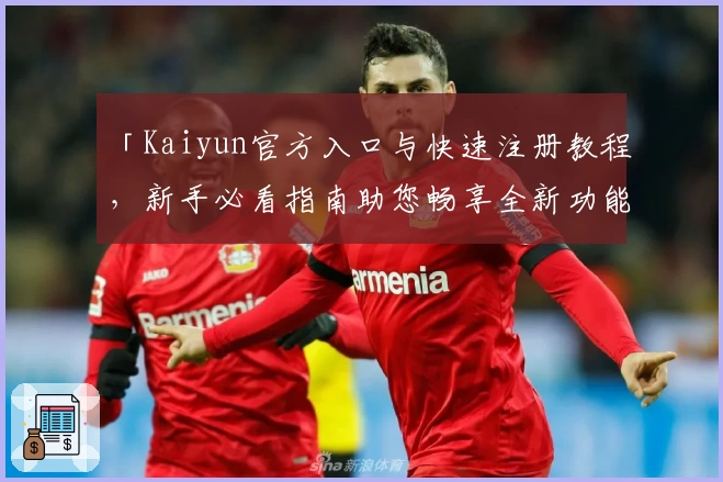 「Kaiyun官方入口与快速注册教程，新手必看指南助您畅享全新功能体验」