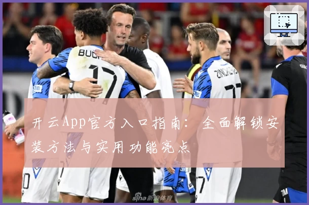 开云App官方入口指南：全面解锁安装方法与实用功能亮点