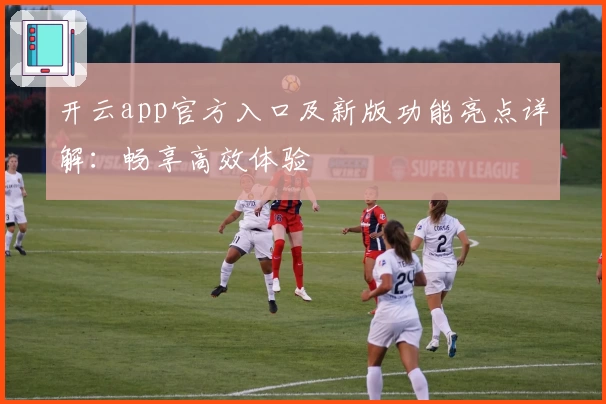 开云app官方入口及新版功能亮点详解：畅享高效体验