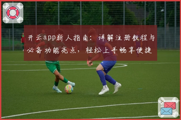 开云app新人指南：详解注册教程与必备功能亮点，轻松上手畅享便捷体验