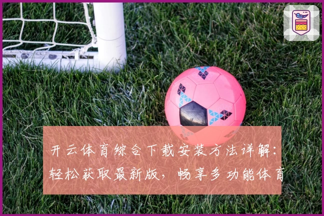 开云体育综合下载安装方法详解：轻松获取最新版，畅享多功能体育体验