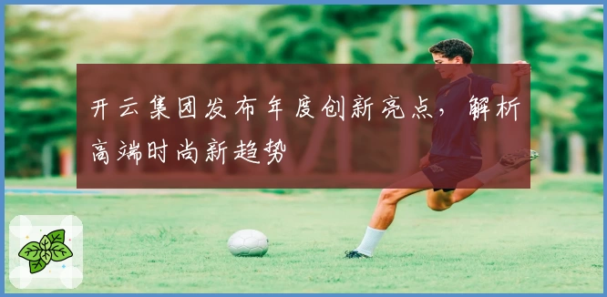 开云集团发布年度创新亮点，解析高端时尚新趋势