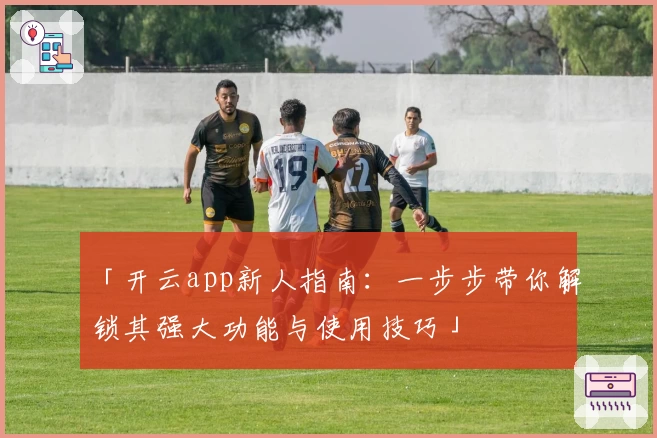 「开云app新人指南：一步步带你解锁其强大功能与使用技巧」
