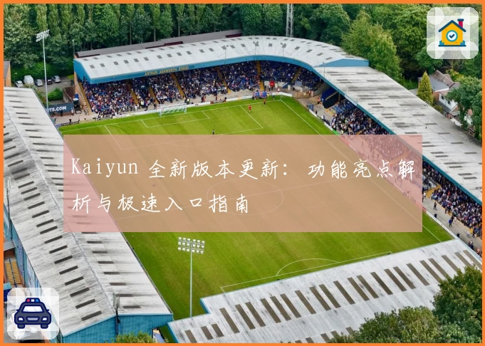 Kaiyun 全新版本更新：功能亮点解析与极速入口指南