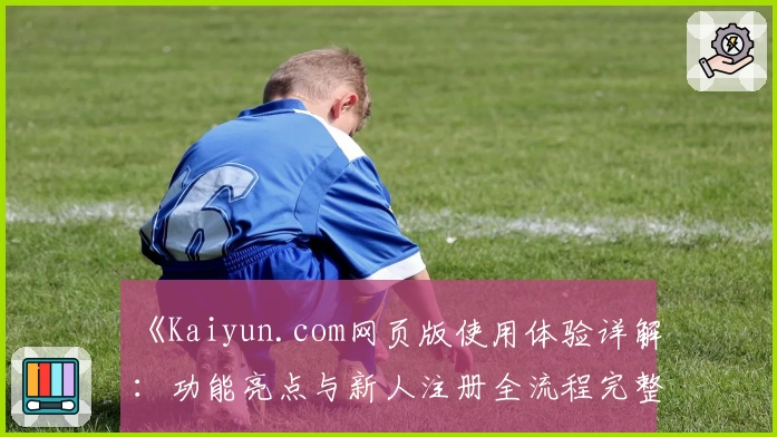 《Kaiyun.com网页版使用体验详解：功能亮点与新人注册全流程完整指南》