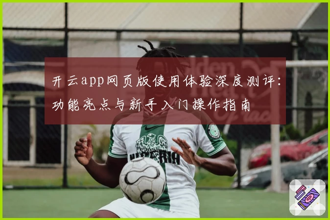 开云app网页版使用体验深度测评：功能亮点与新手入门操作指南