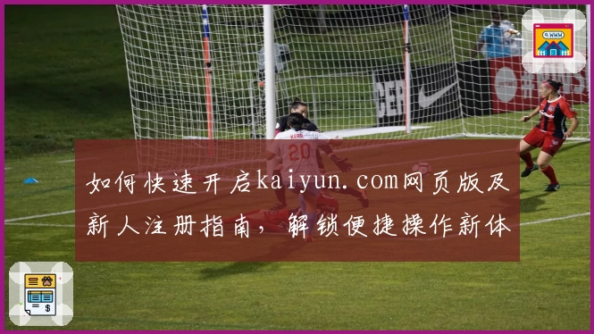 如何快速开启kaiyun.com网页版及新人注册指南，解锁便捷操作新体验