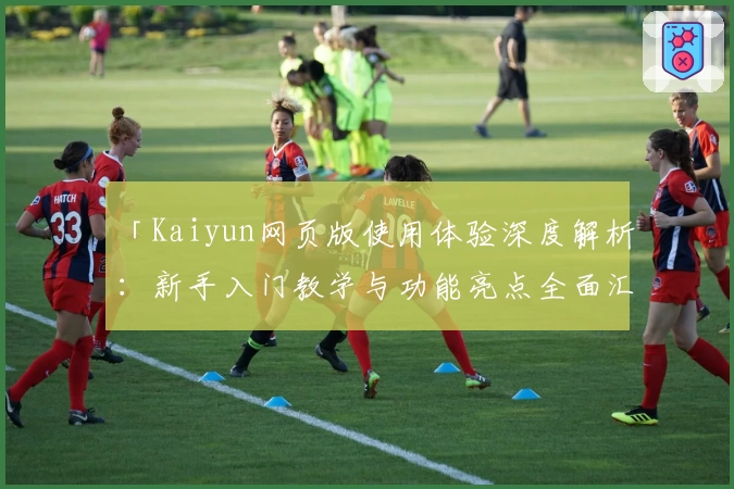 「Kaiyun网页版使用体验深度解析：新手入门教学与功能亮点全面汇总」
