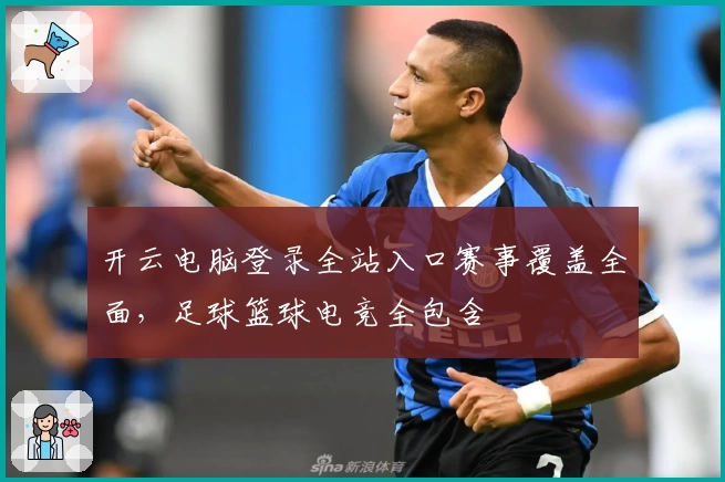 开云电脑登录全站入口赛事覆盖全面，足球篮球电竞全包含