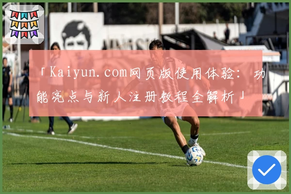 「Kaiyun.com网页版使用体验：功能亮点与新人注册教程全解析」