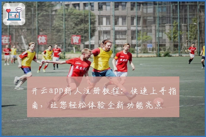 开云app新人注册教程：快速上手指南，让您轻松体验全新功能亮点