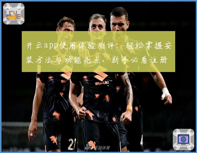 开云app使用体验测评：轻松掌握安装方法与功能亮点，新手必看注册教程