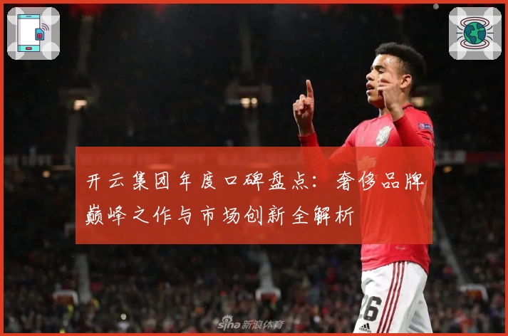 开云集团年度口碑盘点：奢侈品牌巅峰之作与市场创新全解析
