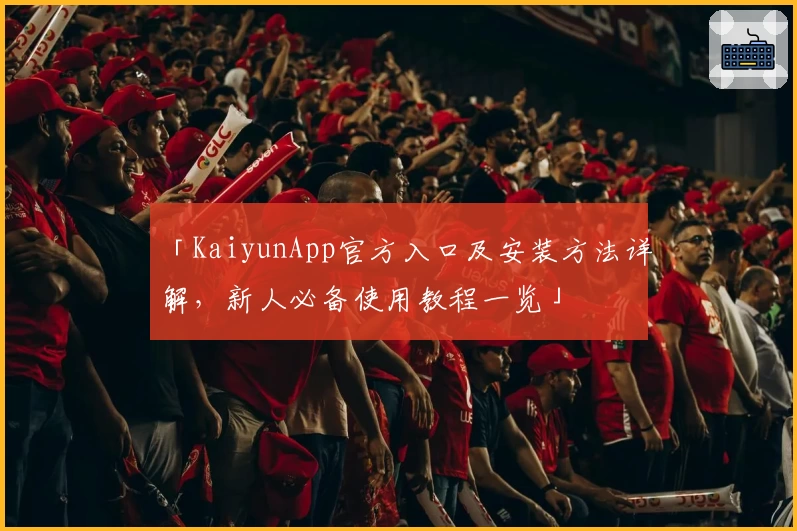 「KaiyunApp官方入口及安装方法详解，新人必备使用教程一览」