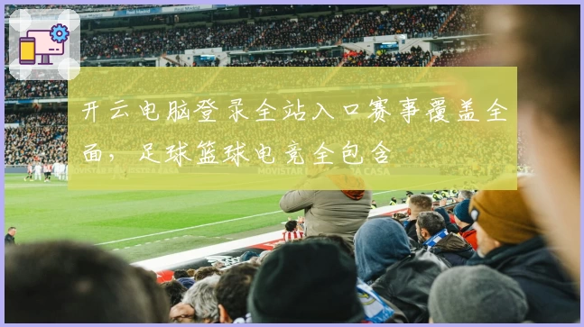 开云电脑登录全站入口赛事覆盖全面，足球篮球电竞全包含